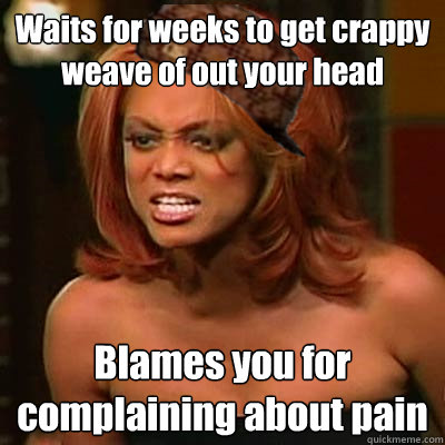 Waits for weeks to get crappy weave of out your head Blames you for complaining about pain  Scumbag Tyra