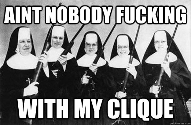 AINT NOBODY FUCKING WITH MY CLIQUE  