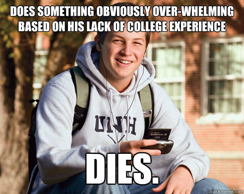 Does something obviously over-whelming based on his lack of college experience dies.  College Freshman