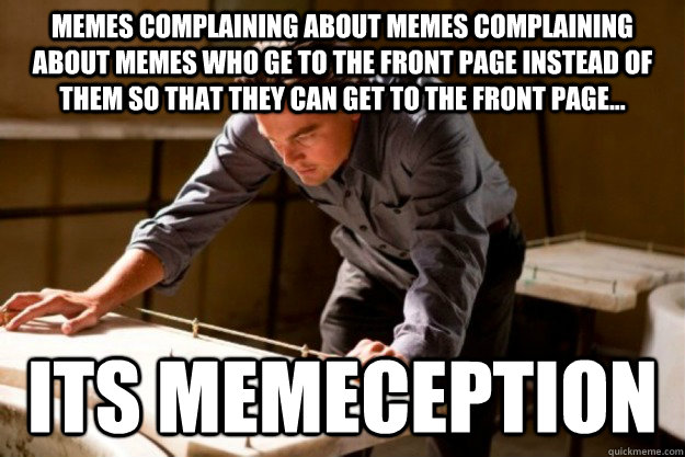 Memes complaining about memes complaining about memes who ge to the front page instead of them so that they can get to the front page... its memeception  
