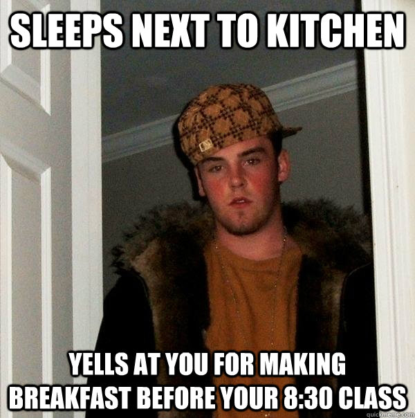 sleeps next to kitchen Yells at you for making breakfast before your 8:30 class  Scumbag Steve