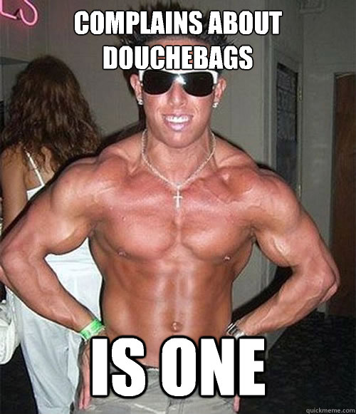 Complains about douchebags  Is one  