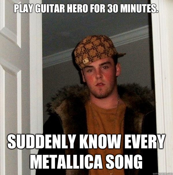 Play guitar hero for 30 minutes. Suddenly know every Metallica song  Scumbag Steve