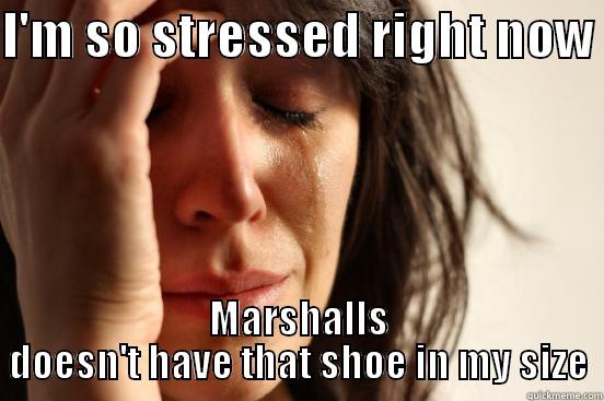 I'M SO STRESSED RIGHT NOW  MARSHALLS DOESN'T HAVE THAT SHOE IN MY SIZE First World Problems