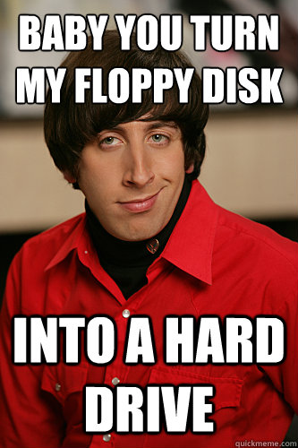 BABY YOU TURN MY FLOPPY DISK INTO A HARD DRIVE  Howard Wolowitz