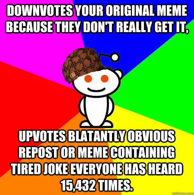downvotes your original meme because they don't really get it, upvotes blatantly obvious repost or meme containing tired joke everyone has heard 15,432 times.  Scumbag Redditor