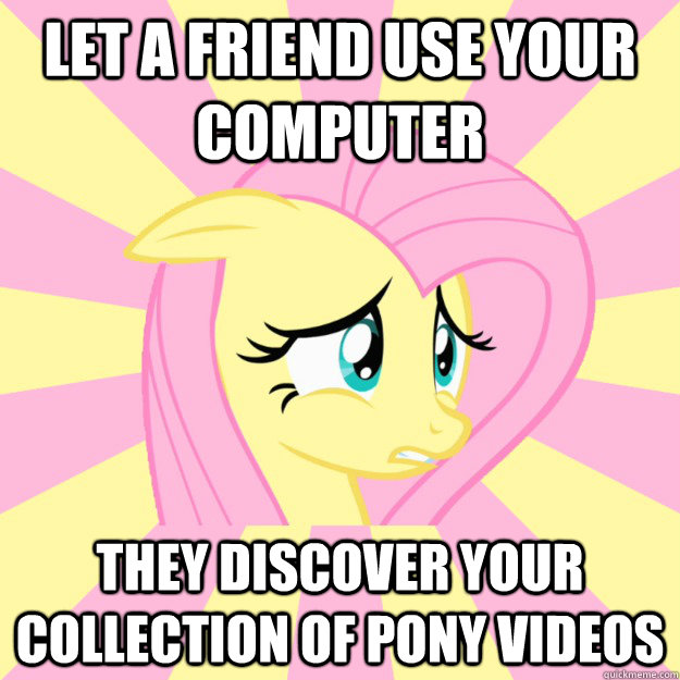 Let a friend use your computer they discover your collection of pony videos  Socially awkward brony