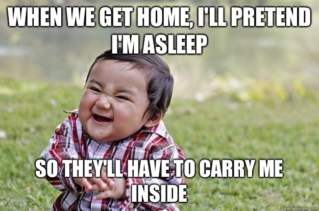 When we get home, I'll pretend I'm asleep  So they'll have to carry me inside   Evil Toddler
