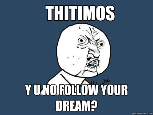 thitimos y u no follow your dream?  Y U No
