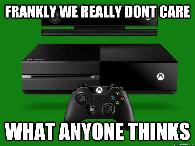 frankly we really dont care what anyone thinks  Scumbag Xbox One