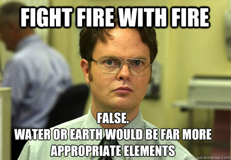 Fight Fire with Fire False.
Water or Earth would be far more appropriate elements  Schrute