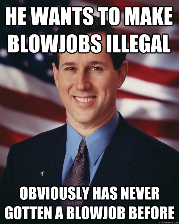 He wants to make blowjobs illegal Obviously has never gotten a blowjob before  Rick Santorum