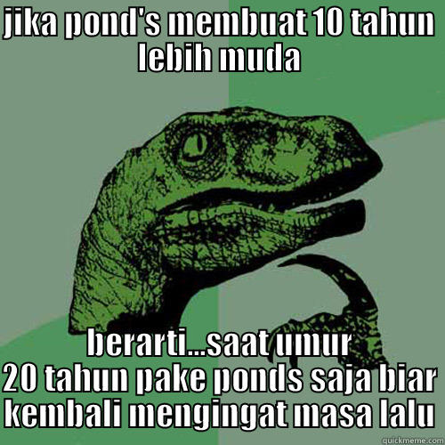 JIKA POND'S MEMBUAT 10 TAHUN LEBIH MUDA BERARTI...SAAT UMUR 20 TAHUN PAKE PONDS SAJA BIAR KEMBALI MENGINGAT MASA LALU Philosoraptor