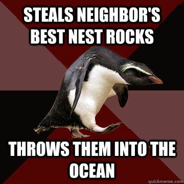 Steals neighbor's best nest rocks Throws them into the ocean  