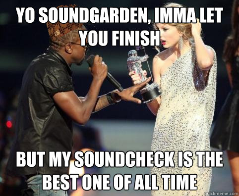 Yo Soundgarden, imma let you finish But my soundcheck is the best one of all time  Scumbag Kanye