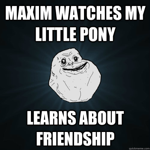 Maxim watches my little pony learns about friendship  Forever Alone