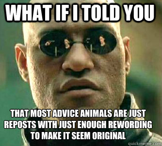 what if i told you that most advice animals are just reposts with just enough rewording to make it seem original  Matrix Morpheus