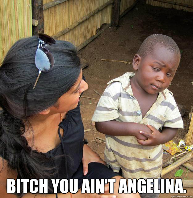  bitch you ain't angelina.  Skeptical Third World Kid