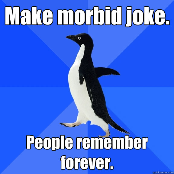 Make morbid joke.  People remember forever.   Socially Awkward Penguin