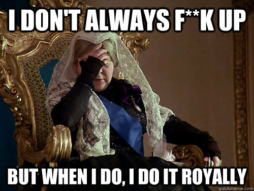 I don't always f**k up but when I do, I do it royally  FacePalm