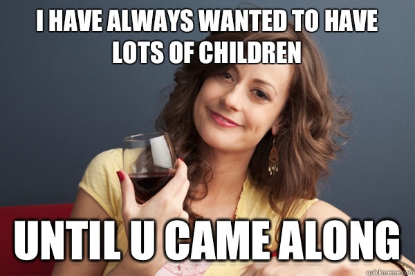 I have always wanted to have lots of children Until u came along  Forever Resentful Mother