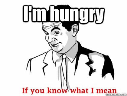 I'm hungry  - I'm hungry   if you know what i mean