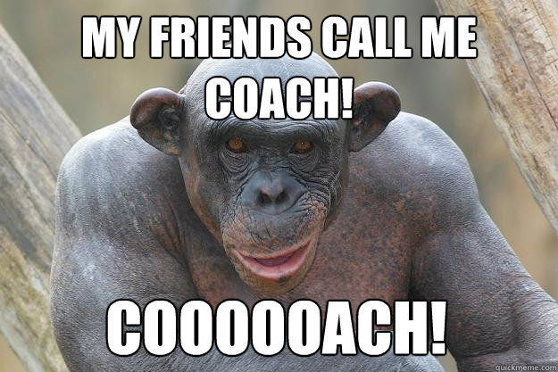 MY FRIENDS CALL ME 
COACH! COOOOOACH!  The Most Interesting Chimp In The World