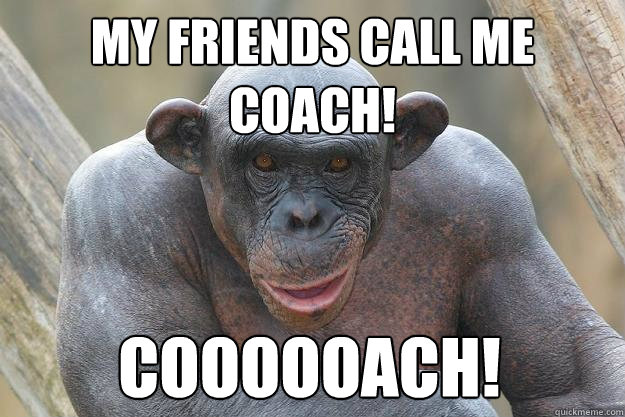 MY FRIENDS CALL ME 
COACH! COOOOOACH! - MY FRIENDS CALL ME 
COACH! COOOOOACH!  The Most Interesting Chimp In The World