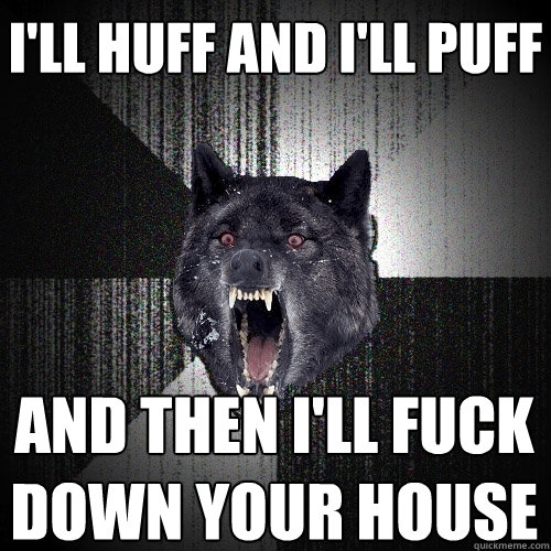 I'll huff and I'll puff and then I'll fuck down your house  Insanity Wolf