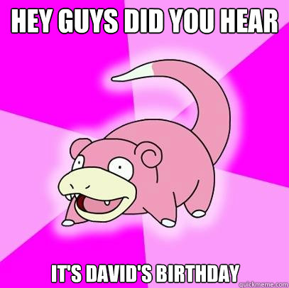 Hey guys DID YOU HEAR IT'S DAVID'S BIRTHDAY  - Hey guys DID YOU HEAR IT'S DAVID'S BIRTHDAY   Slowpoke