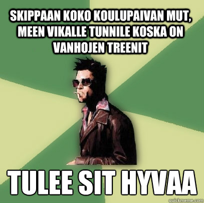 Skippaan koko koulupaivan mut, meen vikalle tunnile koska on vanhojen treenit  tulee sitä hyvaa  Helpful Tyler Durden