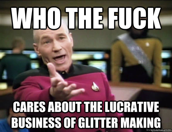 who the fuck cares about the lucrative business of glitter making  Annoyed Picard HD