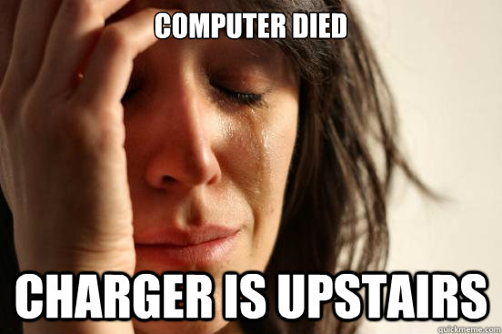 computer died charger is upstairs  First World Problems