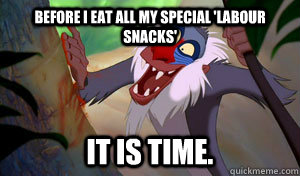 Before I eat all my special 'labour snacks' It is time. - Before I eat all my special 'labour snacks' It is time.  Rafiki-it-is-time