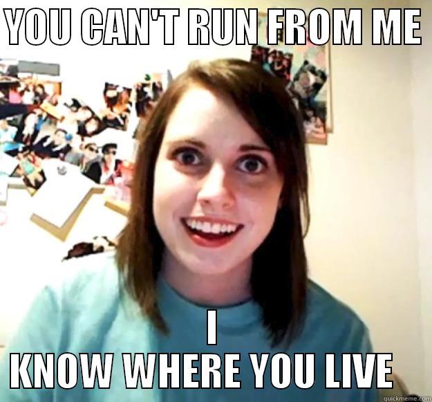 YOU CAN'T RUN FROM ME  I KNOW WHERE YOU LIVE    Overly Attached Girlfriend