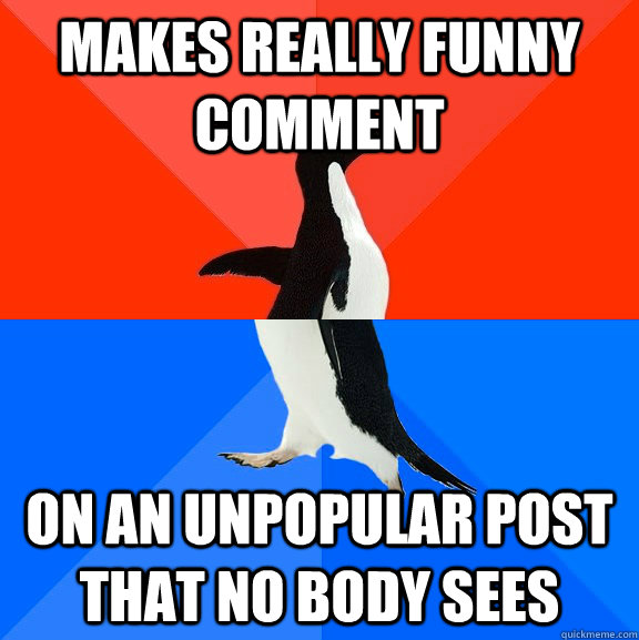 Makes really funny comment On an unpopular post that no body sees  Socially Awesome Awkward Penguin