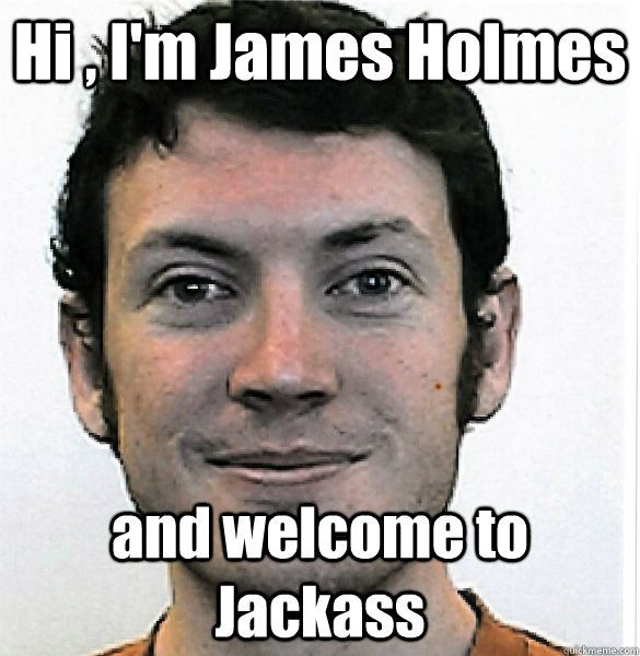 Hi , I'm James Holmes  and welcome to Jackass - Hi , I'm James Holmes  and welcome to Jackass  James Holmes