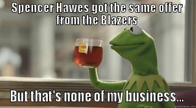 SPENCER HAWES GOT THE SAME OFFER FROM THE BLAZERS BUT THAT'S NONE OF MY BUSINESS... Misc