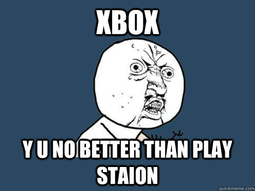 xbox y u no better than play staion  Y U No