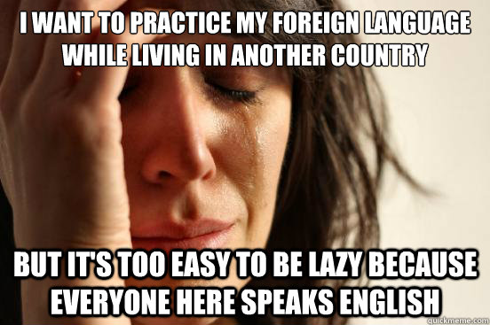 i want to practice my foreign language while living in another country but it's too easy to be lazy because everyone here speaks english  First World Problems