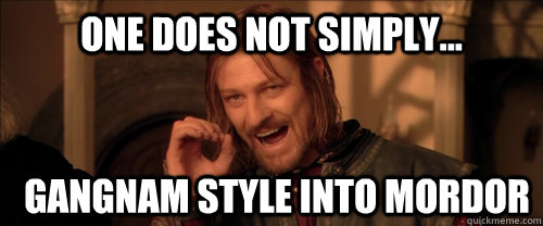 One does not simply... Gangnam Style into Mordor - One does not simply... Gangnam Style into Mordor  Mordor