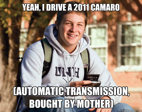 Yeah, I drive a 2011 Camaro (Automatic Transmission, bought by mother)  College Freshman
