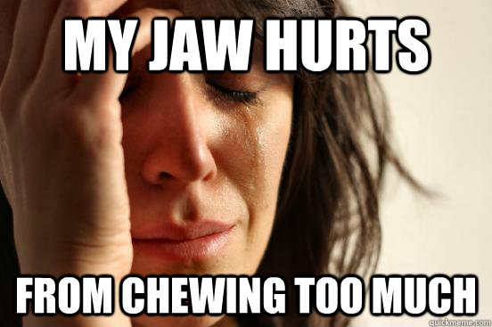 My jaw hurts from chewing too much  First World Problems