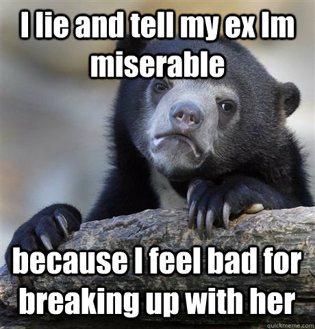 I lie and tell my ex Im miserable because I feel bad for breaking up with her  Confession Bear