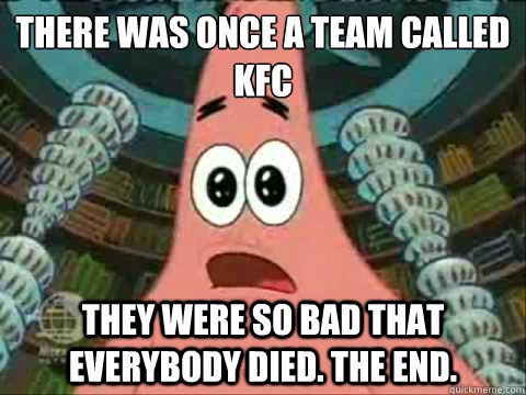 there was once a team called Kfc they were so bad that everybody died. the end.   