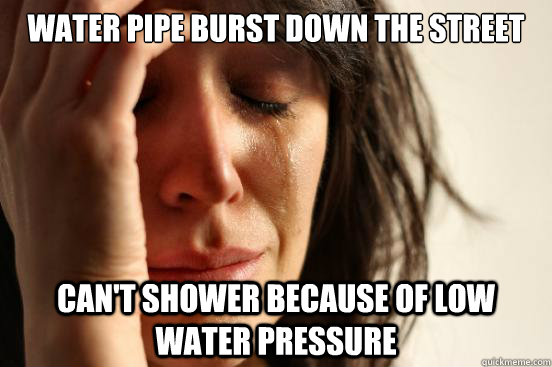 water pipe burst down the street can't shower because of low water pressure  First World Problems