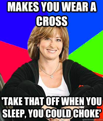 Makes you wear a cross 'take that off when you sleep, you could choke'  Sheltering Suburban Mom