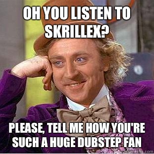 Oh you listen to Skrillex? Please, tell me how you're such a HUGE dubstep fan  Condescending Wonka