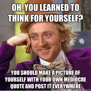 Oh, you learned to think for yourself? You should make a picture of yourself with your own mediocre quote and post it everywhere  Condescending Wonka