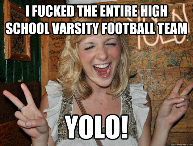 I FUCKED THE ENTIRE HIGH SCHOOL VARSITY FOOTBALL TEAM yolo!  